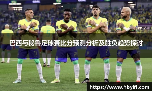 巴西与秘鲁足球赛比分预测分析及胜负趋势探讨